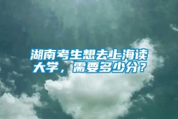 湖南考生想去上海读大学，需要多少分？