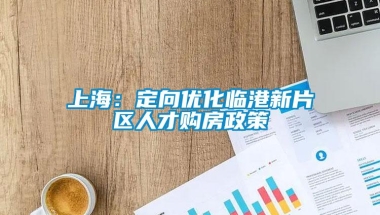 上海：定向优化临港新片区人才购房政策