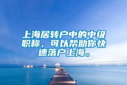 上海居转户中的中级职称，可以帮助你快速落户上海。