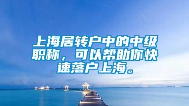 上海居转户中的中级职称，可以帮助你快速落户上海。