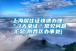 上海居住证快速办理,＂7天拿证＂常见问题汇总(附各区办事处)