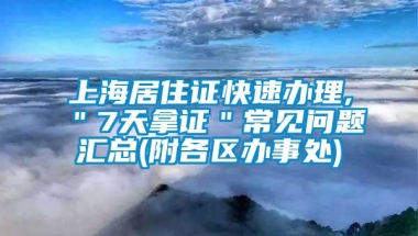 上海居住证快速办理,＂7天拿证＂常见问题汇总(附各区办事处)