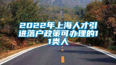 2022年上海人才引进落户政策可办理的11类人