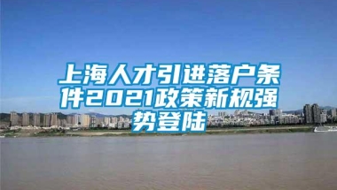 上海人才引进落户条件2021政策新规强势登陆