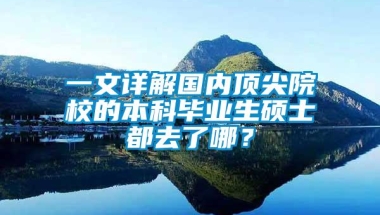 一文详解国内顶尖院校的本科毕业生硕士都去了哪？