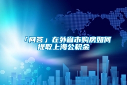 「问答」在外省市购房如何提取上海公积金