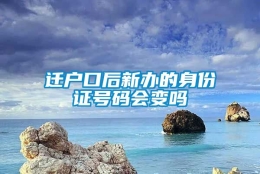 迁户口后新办的身份证号码会变吗