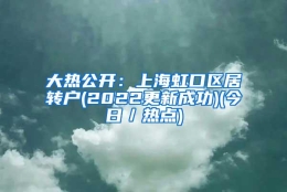 大热公开：上海虹口区居转户(2022更新成功)(今日／热点)