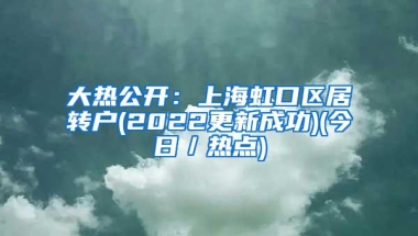 大热公开：上海虹口区居转户(2022更新成功)(今日／热点)