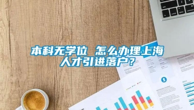 本科无学位 怎么办理上海人才引进落户？