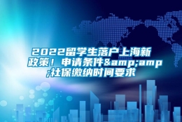 2022留学生落户上海新政策！申请条件&amp;社保缴纳时间要求