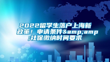 2022留学生落户上海新政策！申请条件&amp;社保缴纳时间要求