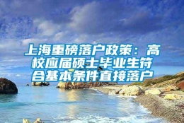 上海重磅落户政策：高校应届硕士毕业生符合基本条件直接落户