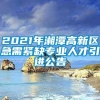 2021年湘潭高新区急需紧缺专业人才引进公告