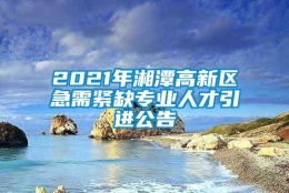 2021年湘潭高新区急需紧缺专业人才引进公告