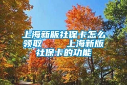 上海新版社保卡怎么领取    上海新版社保卡的功能