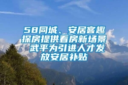 58同城、安居客趣探房提供看房新场景 武平为引进人才发放安居补贴