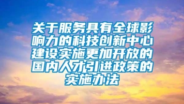 关于服务具有全球影响力的科技创新中心建设实施更加开放的国内人才引进政策的实施办法