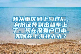 我从重庆到上海过后，身份证掉到出租车上了，现在没有户口本，如何在上海补办办？