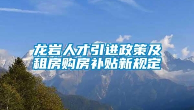 龙岩人才引进政策及租房购房补贴新规定