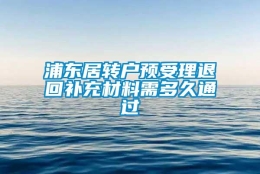 浦东居转户预受理退回补充材料需多久通过