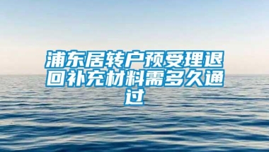 浦东居转户预受理退回补充材料需多久通过