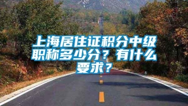 上海居住证积分中级职称多少分？有什么要求？