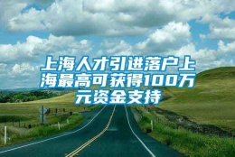 上海人才引进落户上海最高可获得100万元资金支持