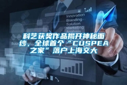 科艺获奖作品揭开神秘面纱，全球首个“CUSPEA之家”落户上海交大