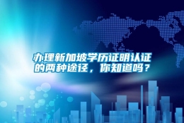 办理新加坡学历证明认证的两种途径，你知道吗？