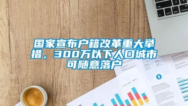 国家宣布户籍改革重大举措，300万以下人口城市可随意落户