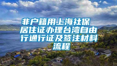 非户籍用上海社保 居住证办理台湾自由行通行证及签注材料 流程