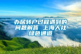 办居转户过程遇到的问题解答 上海人社绿色通道