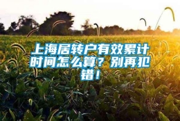 上海居转户有效累计时间怎么算？别再犯错！