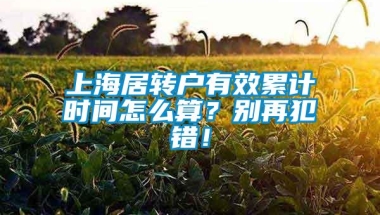 上海居转户有效累计时间怎么算？别再犯错！