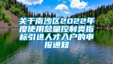 关于南沙区2022年度使用总量控制类指标引进人才入户的申报通知