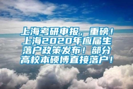 上海考研申报，重磅！上海2020年应届生落户政策发布！部分高校本硕博直接落户！