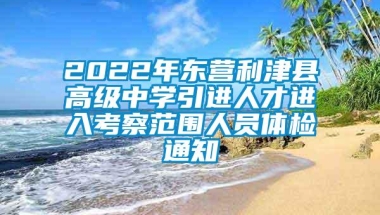 2022年东营利津县高级中学引进人才进入考察范围人员体检通知