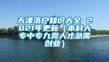 天津落户知识大全 2021年更新（本科大专中专九类人才急需创业）