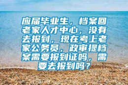 应届毕业生，档案回老家人才中心，没有去报到，现在考上老家公务员，政审提档案需要报到证吗，需要去报到吗？