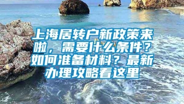 上海居转户新政策来啦，需要什么条件？如何准备材料？最新办理攻略看这里