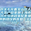 对关于完善宝山区人才落户政策跟上海市人才引进政策配套细则的提议的答复（8E112）