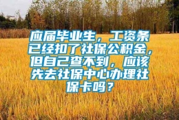 应届毕业生，工资条已经扣了社保公积金，但自己查不到，应该先去社保中心办理社保卡吗？