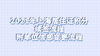 2021年上海居住证积分续签流程，附单位信息变更流程