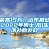 最高15万！山东启动2022年博士(后)生活补助发放