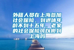 外籍人员在上海参加社会保险，到退休年龄不到十五年，老家的社会保险可以搬到上海吗