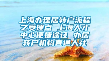 上海办理居转户流程之受理点 上海人才中心便捷途径 办居转户机构直通人社