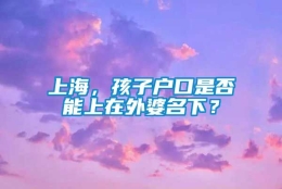 上海，孩子户口是否能上在外婆名下？