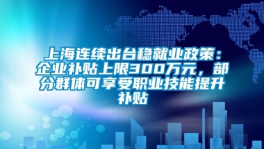 上海连续出台稳就业政策：企业补贴上限300万元，部分群体可享受职业技能提升补贴