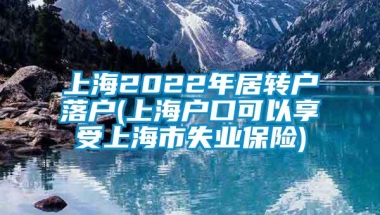 上海2022年居转户落户(上海户口可以享受上海市失业保险)